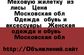 Меховую жилетку  из лисы › Цена ­ 10 000 - Московская обл. Одежда, обувь и аксессуары » Женская одежда и обувь   . Московская обл.